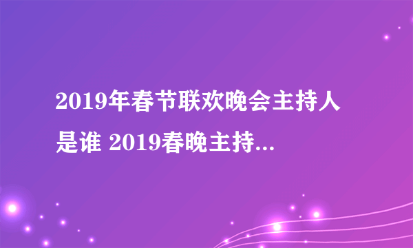 2019年春节联欢晚会主持人是谁 2019春晚主持人名单大全