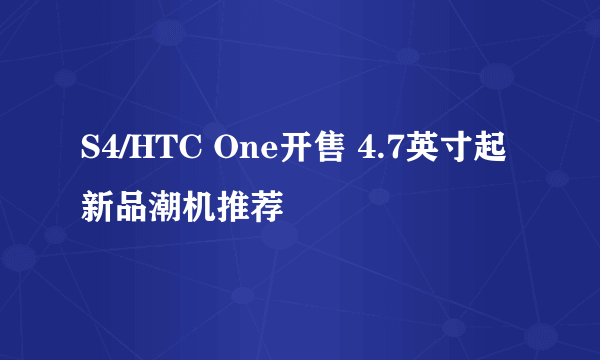 S4/HTC One开售 4.7英寸起新品潮机推荐