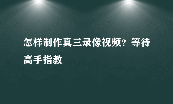 怎样制作真三录像视频？等待高手指教