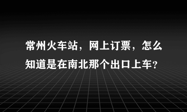 常州火车站，网上订票，怎么知道是在南北那个出口上车？