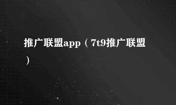 推广联盟app（7t9推广联盟）