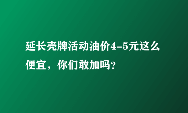 延长壳牌活动油价4-5元这么便宜，你们敢加吗？