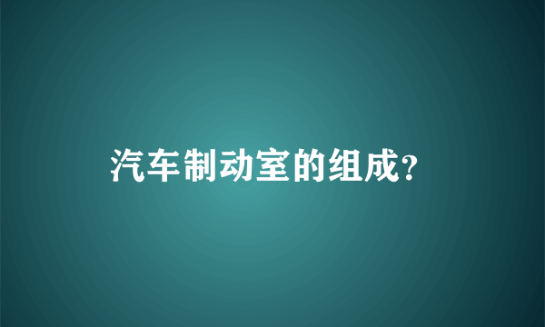 汽车制动室的组成？