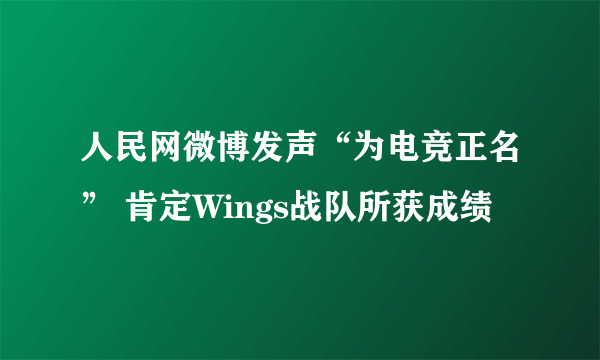 人民网微博发声“为电竞正名” 肯定Wings战队所获成绩