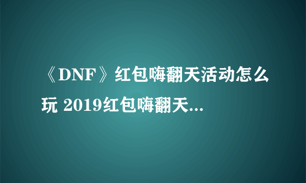 《DNF》红包嗨翻天活动怎么玩 2019红包嗨翻天活动玩法介绍