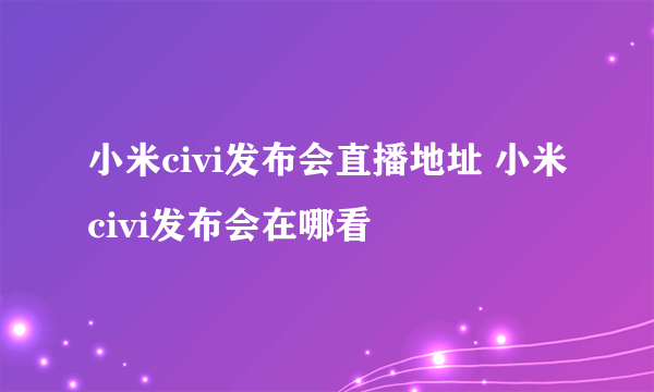 小米civi发布会直播地址 小米civi发布会在哪看