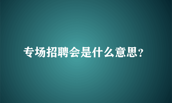 专场招聘会是什么意思？