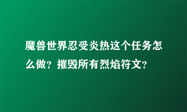 魔兽世界忍受炎热这个任务怎么做？摧毁所有烈焰符文？