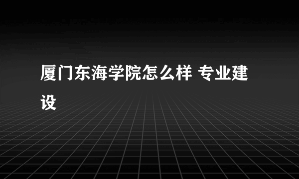 厦门东海学院怎么样 专业建设