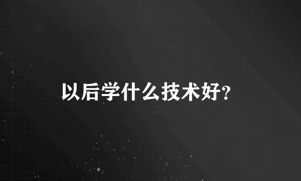 以后学什么技术好？