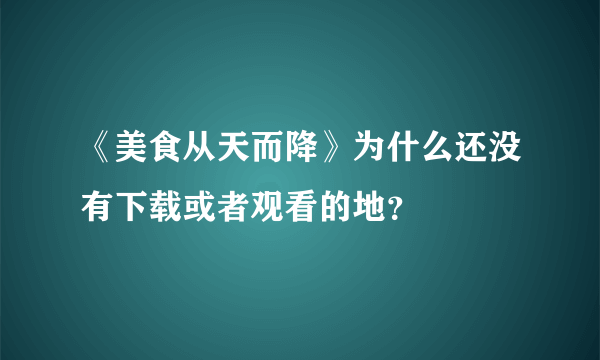 《美食从天而降》为什么还没有下载或者观看的地？