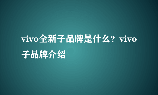 vivo全新子品牌是什么？vivo子品牌介绍