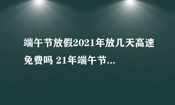 端午节放假2021年放几天高速免费吗 21年端午节高速公路免费不