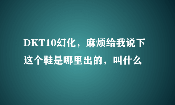 DKT10幻化，麻烦给我说下这个鞋是哪里出的，叫什么