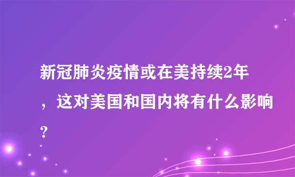 新冠肺炎疫情或在美持续2年，这对美国和国内将有什么影响？