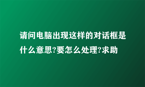 请问电脑出现这样的对话框是什么意思?要怎么处理?求助