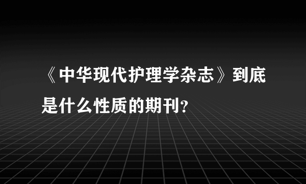 《中华现代护理学杂志》到底是什么性质的期刊？