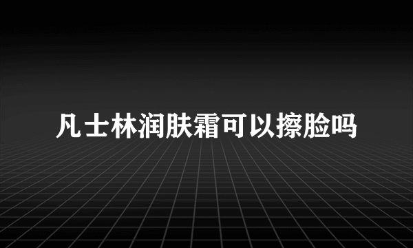 凡士林润肤霜可以擦脸吗