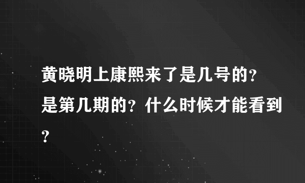 黄晓明上康熙来了是几号的？是第几期的？什么时候才能看到？