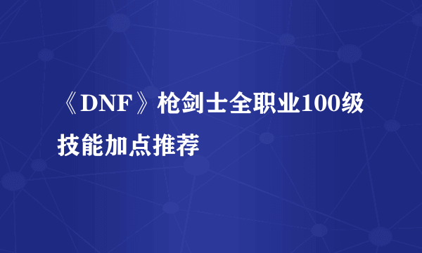 《DNF》枪剑士全职业100级技能加点推荐