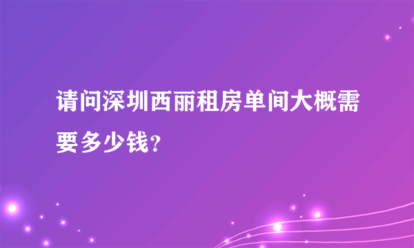 请问深圳西丽租房单间大概需要多少钱？