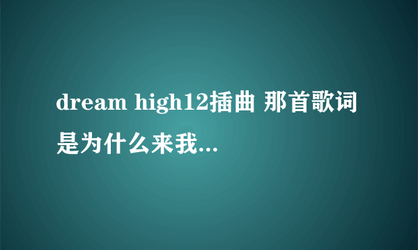 dream high12插曲 那首歌词是为什么来我家为什么为什么！好像儿歌一样的那首！训练时候唱的