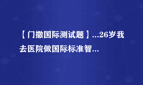 【门撒国际测试题】...26岁我去医院做国际标准智商测试测得智商278!世界...