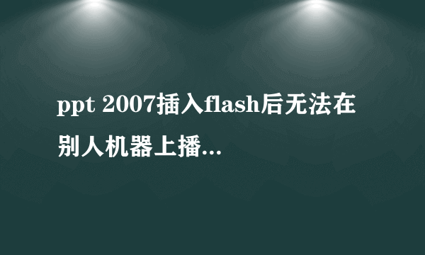 ppt 2007插入flash后无法在别人机器上播放,EmbedMovie已选择True。