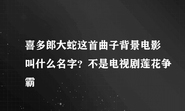 喜多郎大蛇这首曲子背景电影叫什么名字？不是电视剧莲花争霸