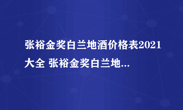 张裕金奖白兰地酒价格表2021大全 张裕金奖白兰地多少钱一瓶