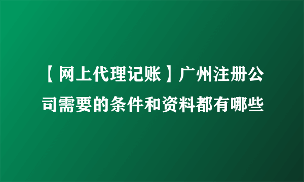 【网上代理记账】广州注册公司需要的条件和资料都有哪些