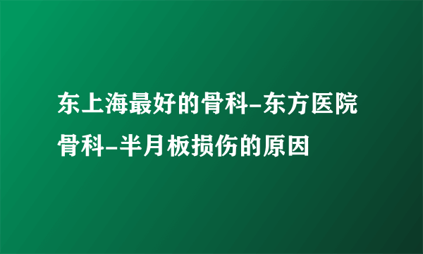 东上海最好的骨科-东方医院骨科-半月板损伤的原因