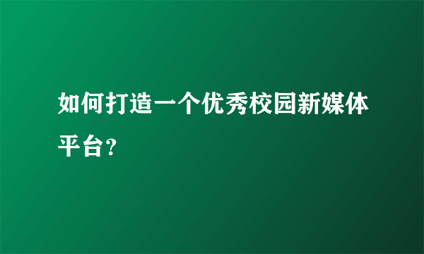 如何打造一个优秀校园新媒体平台？