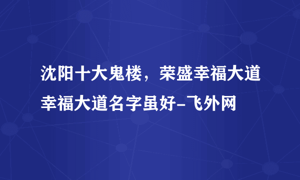 沈阳十大鬼楼，荣盛幸福大道幸福大道名字虽好-飞外网