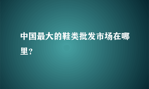 中国最大的鞋类批发市场在哪里？