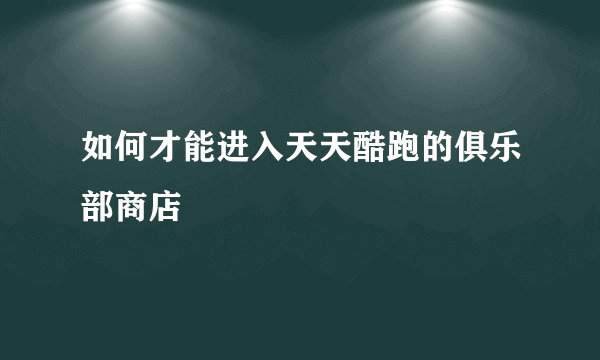 如何才能进入天天酷跑的俱乐部商店