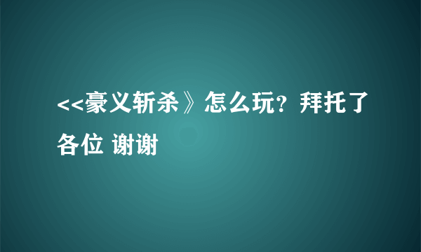 <<豪义斩杀》怎么玩？拜托了各位 谢谢