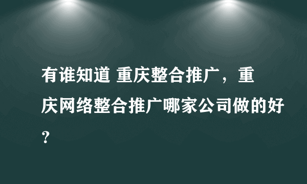 有谁知道 重庆整合推广，重庆网络整合推广哪家公司做的好？