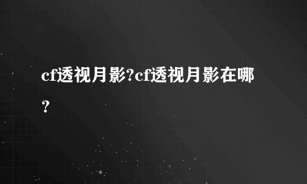 cf透视月影?cf透视月影在哪？