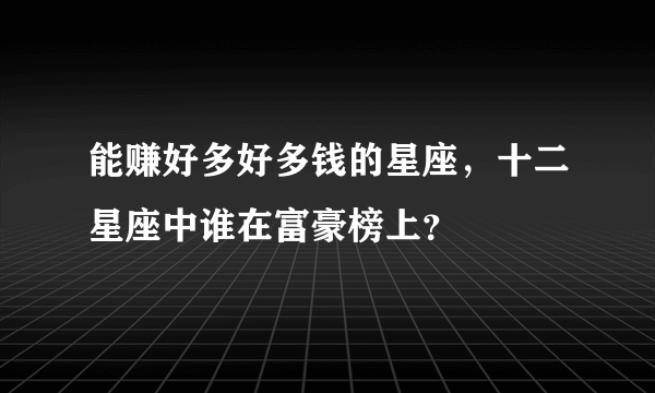 能赚好多好多钱的星座，十二星座中谁在富豪榜上？