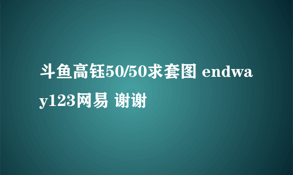 斗鱼高钰50/50求套图 endway123网易 谢谢