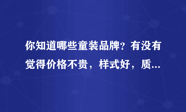 你知道哪些童装品牌？有没有觉得价格不贵，样式好，质量又好的？？