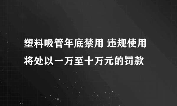 塑料吸管年底禁用 违规使用将处以一万至十万元的罚款