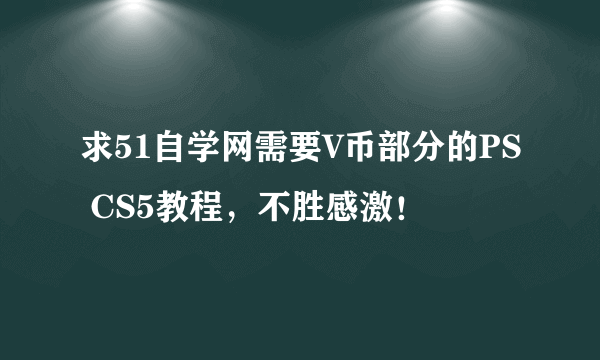 求51自学网需要V币部分的PS CS5教程，不胜感激！