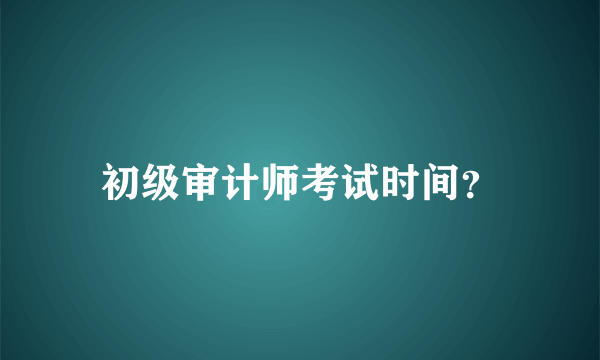 初级审计师考试时间？