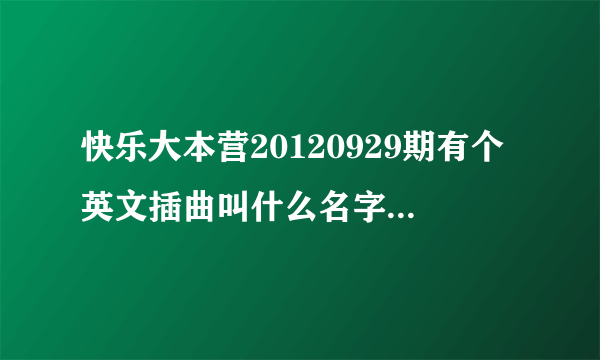 快乐大本营20120929期有个英文插曲叫什么名字？求大神帮助