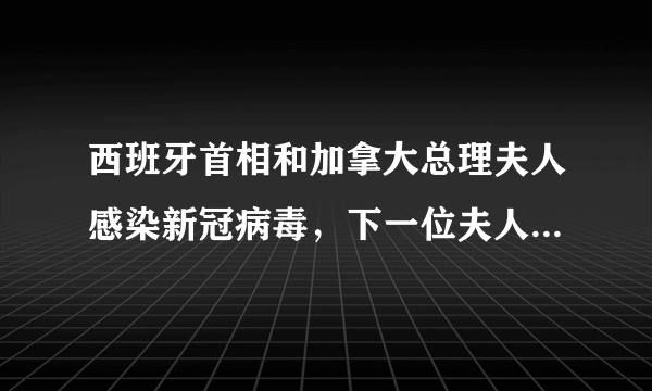 西班牙首相和加拿大总理夫人感染新冠病毒，下一位夫人可能是谁？