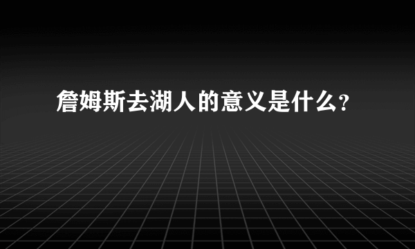 詹姆斯去湖人的意义是什么？