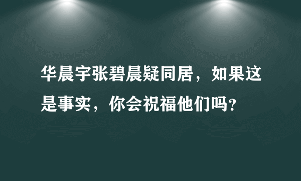 华晨宇张碧晨疑同居，如果这是事实，你会祝福他们吗？