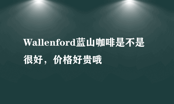 Wallenford蓝山咖啡是不是很好，价格好贵哦